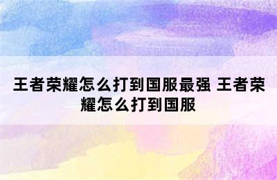 王者荣耀怎么打到国服最强 王者荣耀怎么打到国服